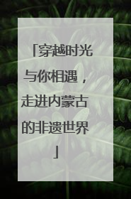 穿越时光与你相遇，走进内蒙古的非遗世界