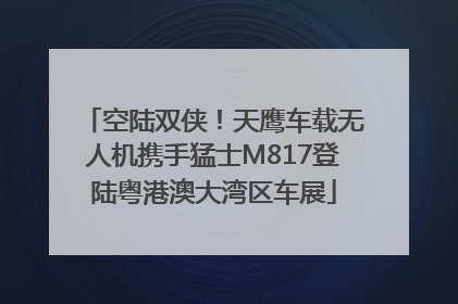 空陆双侠！天鹰车载无人机携手猛士M817登陆粤港澳大湾区车展