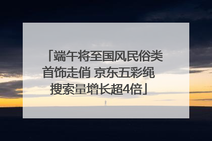 端午将至国风民俗类首饰走俏 京东五彩绳搜索量增长超4倍