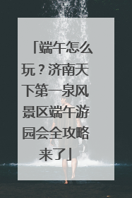 端午怎么玩？济南天下第一泉风景区端午游园会全攻略来了