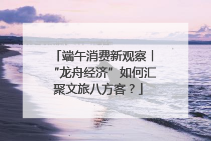 端午消费新观察丨“龙舟经济”如何汇聚文旅八方客？