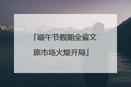 端午节假期全省文旅市场火爆开局