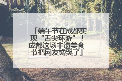 端午节在成都实现“舌尖环游”！成都这场非遗美食节把网友馋哭了