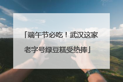 端午节必吃！武汉这家老字号绿豆糕受热捧