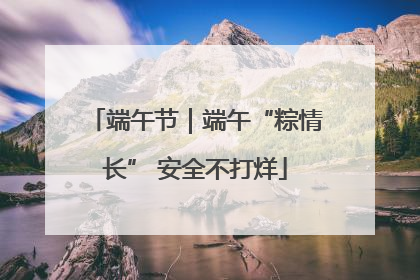 端午节｜端午“粽情长” 安全不打烊