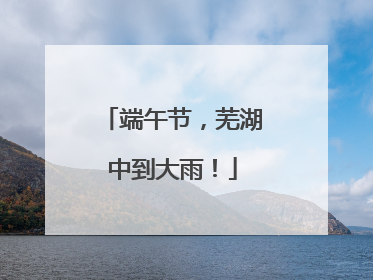 端午节，芜湖中到大雨！