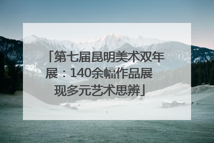 第七届昆明美术双年展：140余幅作品展现多元艺术思辨