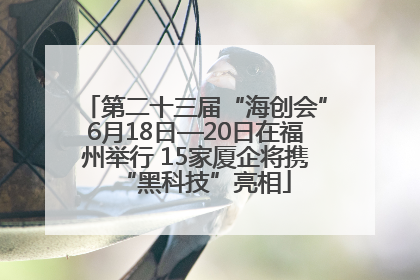 第二十三届“海创会”6月18日—20日在福州举行 15家厦企将携“黑科技”亮相