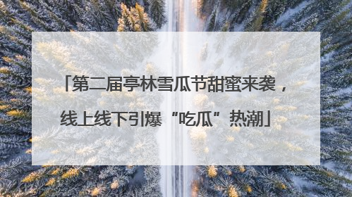 第二届亭林雪瓜节甜蜜来袭，线上线下引爆“吃瓜”热潮
