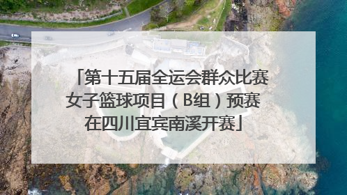 第十五届全运会群众比赛女子篮球项目（B组）预赛在四川宜宾南溪开赛