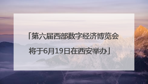 第六届西部数字经济博览会将于6月19日在西安举办