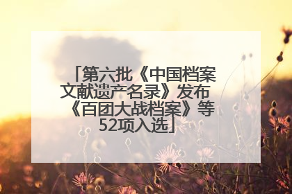 第六批《中国档案文献遗产名录》发布《百团大战档案》等52项入选