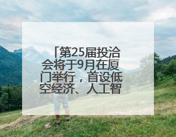 第25届投洽会将于9月在厦门举行，首设低空经济、人工智能产业专区