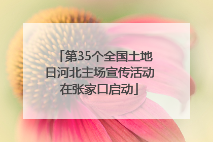 第35个全国土地日河北主场宣传活动在张家口启动