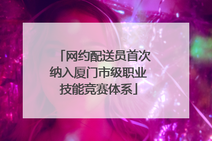 网约配送员首次纳入厦门市级职业技能竞赛体系
