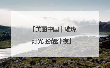 美丽中国｜璀璨灯光 扮靓津夜