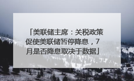 美联储主席：关税政策促使美联储暂停降息，7月是否降息取决于数据