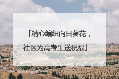 精心编织向日葵花，社区为高考生送祝福