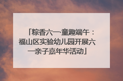 粽香六一·童趣端午：福山区实验幼儿园开展六一亲子嘉年华活动