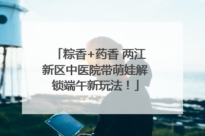 粽香+药香 两江新区中医院带萌娃解锁端午新玩法！
