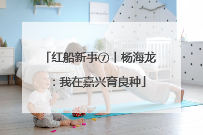 红船新事⑦丨杨海龙：我在嘉兴育良种