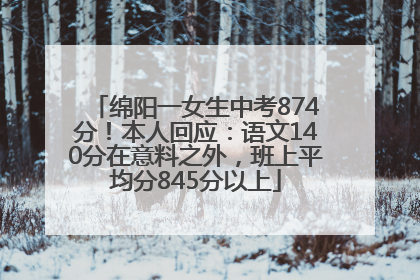 绵阳一女生中考874分！本人回应：语文140分在意料之外，班上平均分845分以上