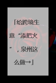 给跨境生意“添把火”，泉州这么做→