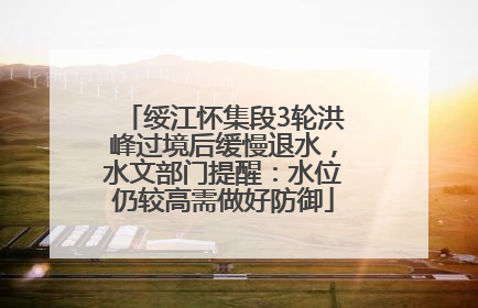 绥江怀集段3轮洪峰过境后缓慢退水，水文部门提醒：水位仍较高需做好防御