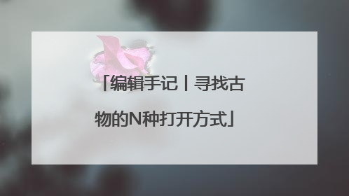 编辑手记丨寻找古物的N种打开方式