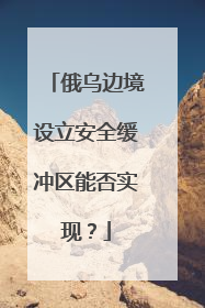 俄乌边境设立安全缓冲区能否实现？