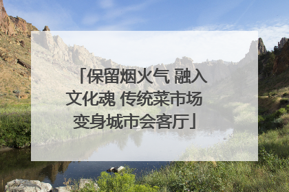 保留烟火气 融入文化魂 传统菜市场变身城市会客厅