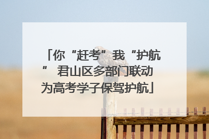 你“赶考”我“护航” 君山区多部门联动为高考学子保驾护航