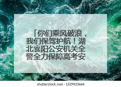 你们乘风破浪，我们保驾护航！湖北襄阳公安机关全警全力保障高考安全顺利举行