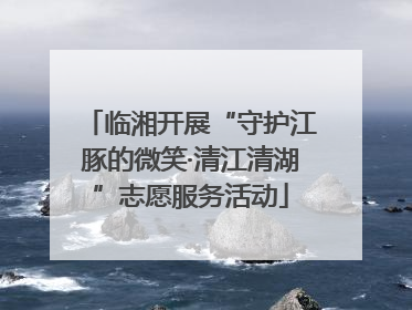 临湘开展“守护江豚的微笑·清江清湖”志愿服务活动