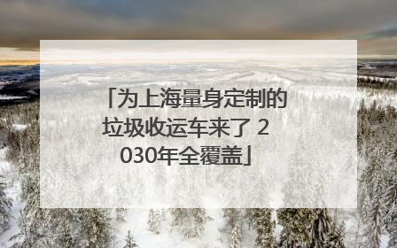 为上海量身定制的垃圾收运车来了 2030年全覆盖
