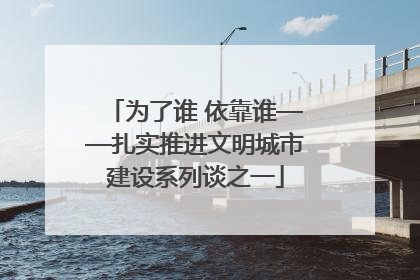 为了谁 依靠谁——扎实推进文明城市建设系列谈之一