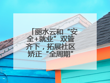 丽水云和“安全+就业”双管齐下，拓展社区矫正“全周期”管理新路径