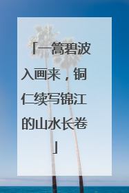 一篙碧波入画来，铜仁续写锦江的山水长卷