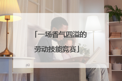 一场香气四溢的劳动技能竞赛