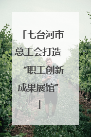 七台河市总工会打造“职工创新成果展馆”