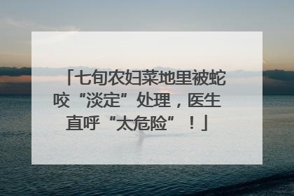 七旬农妇菜地里被蛇咬“淡定”处理，医生直呼“太危险”！
