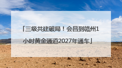 三级共建破局！会昌到赣州1小时黄金通道2027年通车