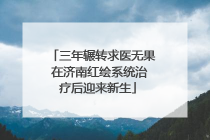 三年辗转求医无果 在济南红绘系统治疗后迎来新生