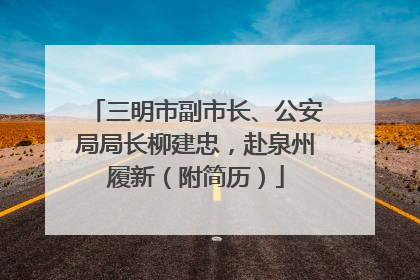 三明市副市长、公安局局长柳建忠，赴泉州履新（附简历）