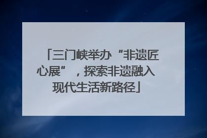 三门峡举办“非遗匠心展”，探索非遗融入现代生活新路径