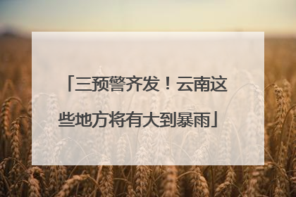 三预警齐发！云南这些地方将有大到暴雨
