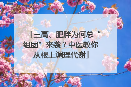 三高、肥胖为何总“组团”来袭？中医教你从根上调理代谢