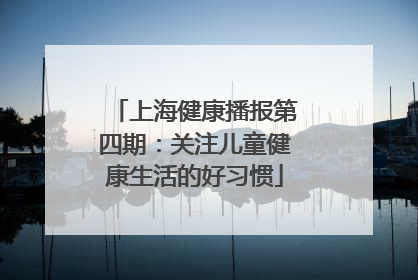 上海健康播报第四期：关注儿童健康生活的好习惯