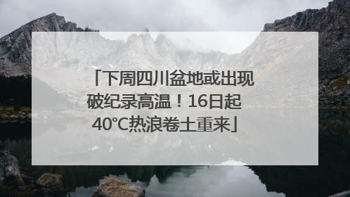 下周四川盆地或出现破纪录高温！16日起40℃热浪卷土重来