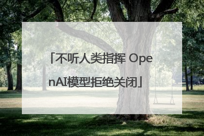 不听人类指挥 OpenAI模型拒绝关闭